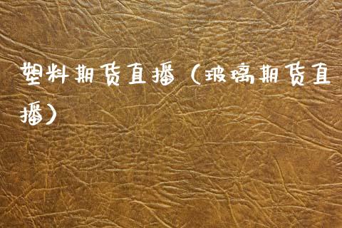 塑料期货直播（玻璃期货直播）_https://www.xmqjcw.com_期货直播室_第1张