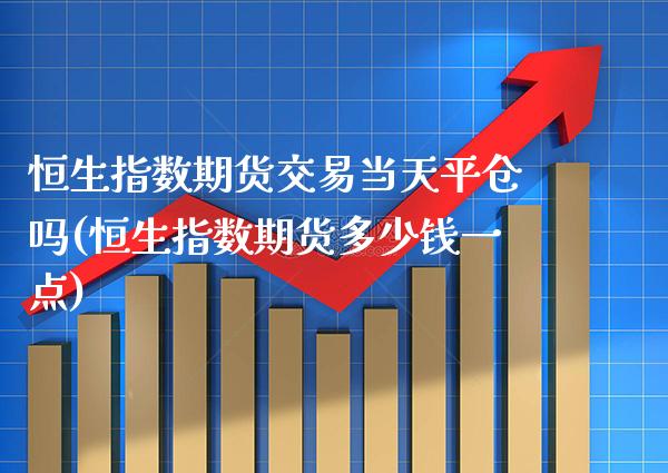 恒生指数期货交易当天平仓吗(恒生指数期货多少钱一点)_https://www.xmqjcw.com_期货投资_第1张