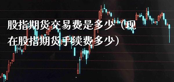 股指期货交易费是多少（现在股指期货手续费多少）_https://www.xmqjcw.com_期货投资_第1张