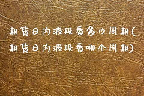 期货日内波段看多少周期(期货日内波段看哪个周期)_https://www.xmqjcw.com_期货直播室_第1张