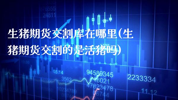 生猪期货交割库在哪里(生猪期货交割的是活猪吗)_https://www.xmqjcw.com_期货百科_第1张