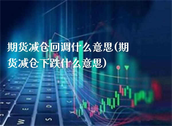 期货减仓回调什么意思(期货减仓下跌什么意思)_https://www.xmqjcw.com_期货百科_第1张