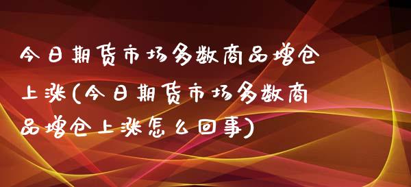 今日期货市场多数商品增仓上涨(今日期货市场多数商品增仓上涨怎么回事)_https://www.xmqjcw.com_基金理财_第1张