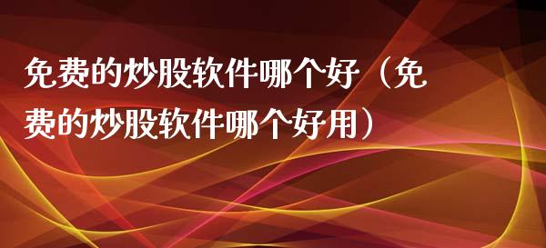 免费的炒股软件哪个好（免费的炒股软件哪个好用）_https://www.xmqjcw.com_期货直播室_第1张