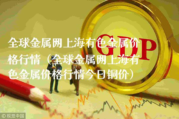 全球金属网上海有色金属价格行情（全球金属网上海有色金属价格行情今日铜价）_https://www.xmqjcw.com_期货直播室_第1张