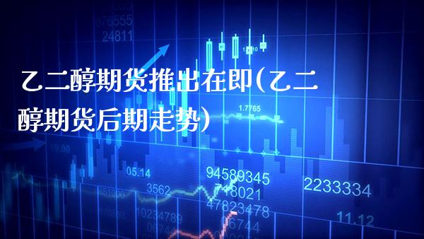 乙二醇期货推出在即(乙二醇期货后期走势)_https://www.xmqjcw.com_期货百科_第1张