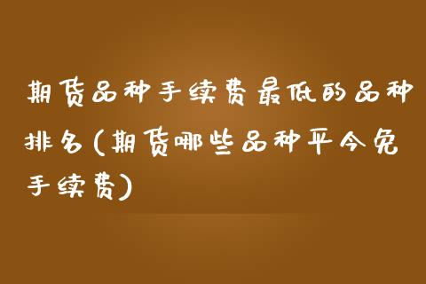 期货品种手续费最低的品种排名(期货哪些品种平今免手续费)_https://www.xmqjcw.com_期货百科_第1张
