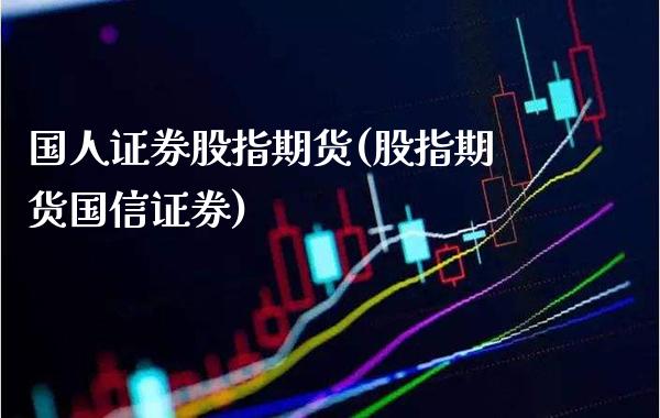 国人证券股指期货(股指期货国信证券)_https://www.xmqjcw.com_期货百科_第1张