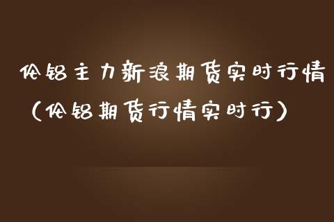 伦铝主力新浪期货实时行情（伦铝期货行情实时行）_https://www.xmqjcw.com_期货投资_第1张