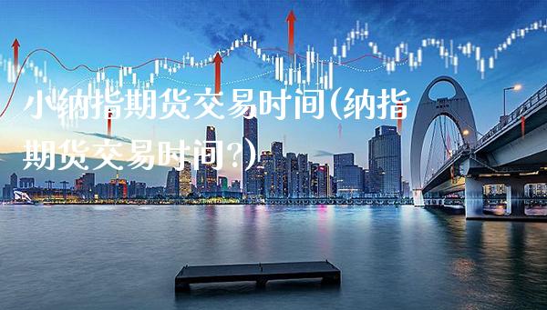 小纳指期货交易时间(纳指期货交易时间?)_https://www.xmqjcw.com_期货行情_第1张