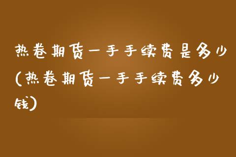 热卷期货一手手续费是多少(热卷期货一手手续费多少钱)_https://www.xmqjcw.com_期货投资_第1张