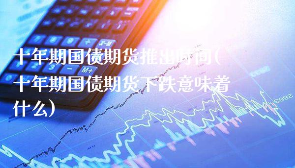 十年期国债期货推出时间(十年期国债期货下跌意味着什么)_https://www.xmqjcw.com_股票投资_第1张