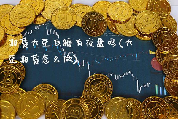 期货大豆白糖有夜盘吗(大豆期货怎么做)_https://www.xmqjcw.com_期货百科_第1张