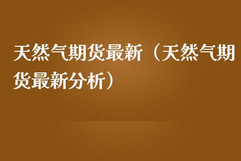 天然气期货最新（天然气期货最新分析）_https://www.xmqjcw.com_期货投资_第1张