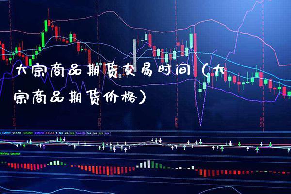 大宗商品期货交易时间（大宗商品期货价格）_https://www.xmqjcw.com_期货直播室_第1张