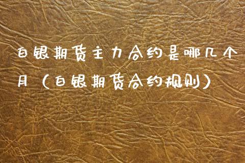 白银期货主力合约是哪几个月（白银期货合约规则）_https://www.xmqjcw.com_期货直播室_第1张