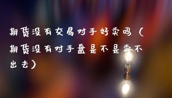 期货没有交易对手好卖吗（期货没有对手盘是不是卖不出去）_https://www.xmqjcw.com_期货投资_第1张