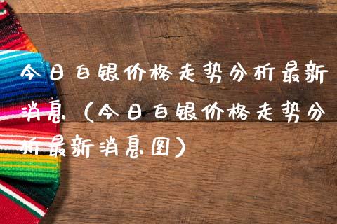今日白银价格走势分析最新消息（今日白银价格走势分析最新消息图）_https://www.xmqjcw.com_期货投资_第1张