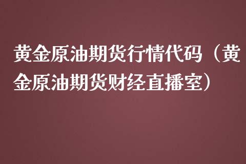 黄金原油期货行情代码（黄金原油期货财经直播室）_https://www.xmqjcw.com_期货投资_第1张