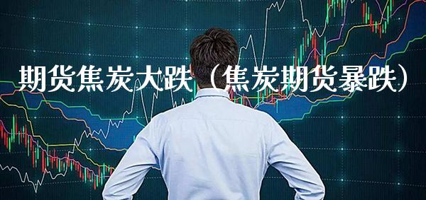 期货焦炭大跌（焦炭期货暴跌）_https://www.xmqjcw.com_期货直播室_第1张