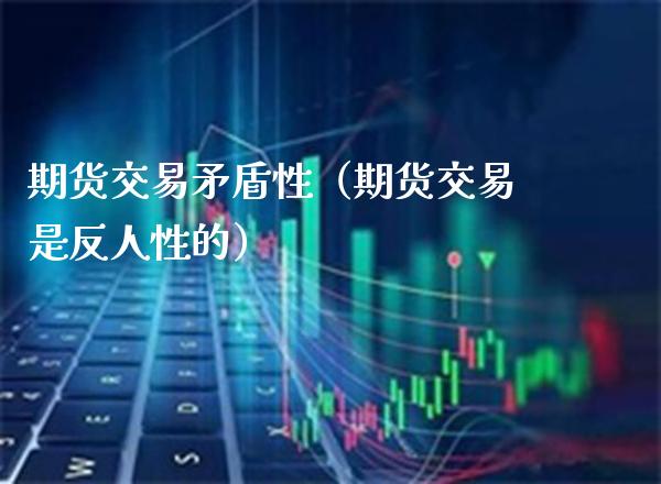 期货交易矛盾性（期货交易是反人性的）_https://www.xmqjcw.com_期货投资_第1张