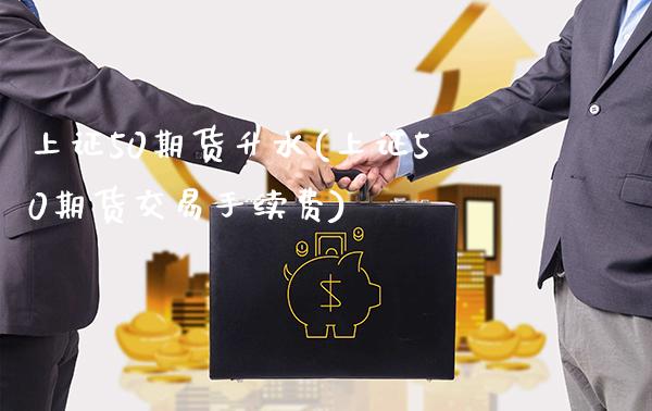 上证50期货升水(上证50期货交易手续费)_https://www.xmqjcw.com_期货百科_第1张
