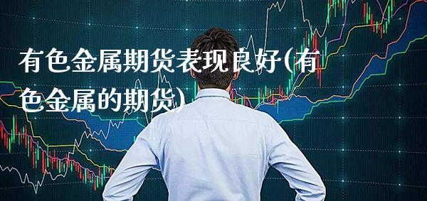 有色金属期货表现良好(有色金属的期货)_https://www.xmqjcw.com_期货直播室_第1张