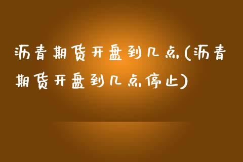 沥青期货开盘到几点(沥青期货开盘到几点停止)_https://www.xmqjcw.com_期货开户_第1张