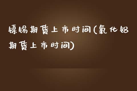 镍锡期货上市时间(氧化铝期货上市时间)_https://www.xmqjcw.com_期货百科_第1张