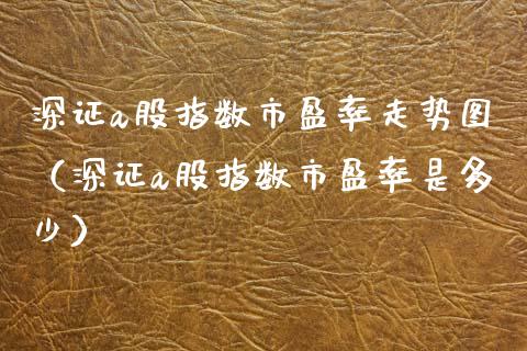 深证a股指数市盈率走势图（深证a股指数市盈率是多少）_https://www.xmqjcw.com_期货投资_第1张