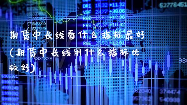 期货中长线看什么指标最好(期货中长线用什么指标比较好)_https://www.xmqjcw.com_期货直播室_第1张