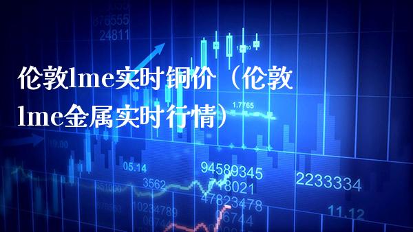 伦敦lme实时铜价（伦敦lme金属实时行情）_https://www.xmqjcw.com_期货直播室_第1张