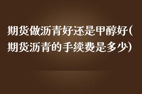 期货做沥青好还是甲醇好(期货沥青的手续费是多少)_https://www.xmqjcw.com_基金理财_第1张