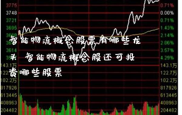 智能物流概念股票有哪些龙头 智能物流概念股还可投资哪些股票_https://www.xmqjcw.com_股票投资_第1张