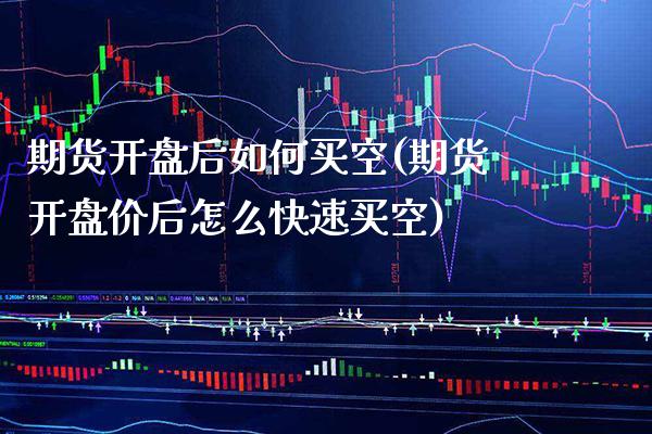 期货开盘后如何买空(期货开盘价后怎么快速买空)_https://www.xmqjcw.com_期货百科_第1张