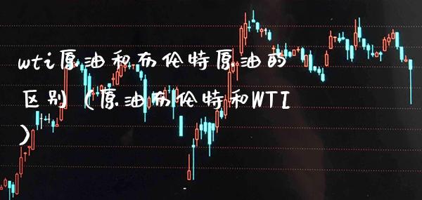 wti原油和布伦特原油的区别（原油布伦特和WTI）_https://www.xmqjcw.com_期货行情_第1张