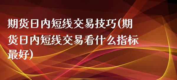 期货日内短线交易技巧(期货日内短线交易看什么指标最好)_https://www.xmqjcw.com_期货直播室_第1张