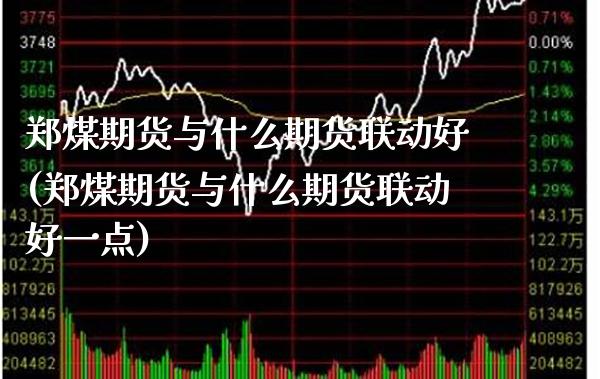 郑煤期货与什么期货联动好(郑煤期货与什么期货联动好一点)_https://www.xmqjcw.com_期货投资_第1张