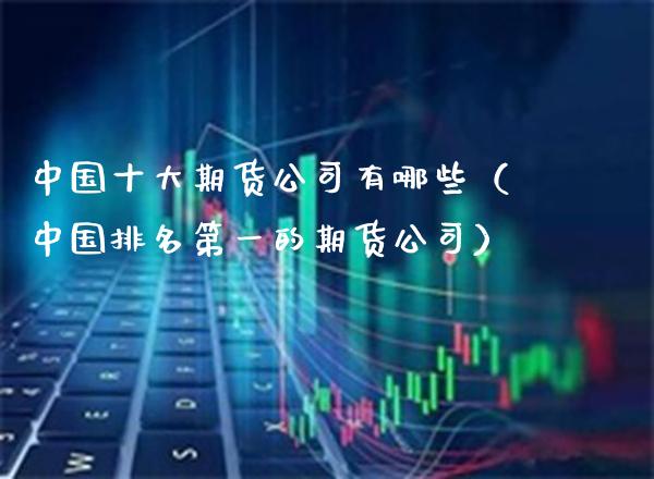 中国十大期货公司有哪些（中国排名第一的期货公司）_https://www.xmqjcw.com_期货投资_第1张