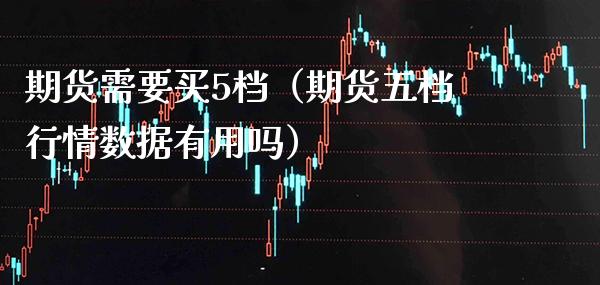 期货需要买5档（期货五档行情数据有用吗）_https://www.xmqjcw.com_期货投资_第1张
