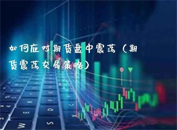 如何应对期货盘中震荡（期货震荡交易策略）_https://www.xmqjcw.com_期货投资_第1张