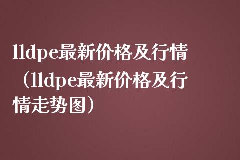 lldpe最新价格及行情（lldpe最新价格及行情走势图）_https://www.xmqjcw.com_期货投资_第1张