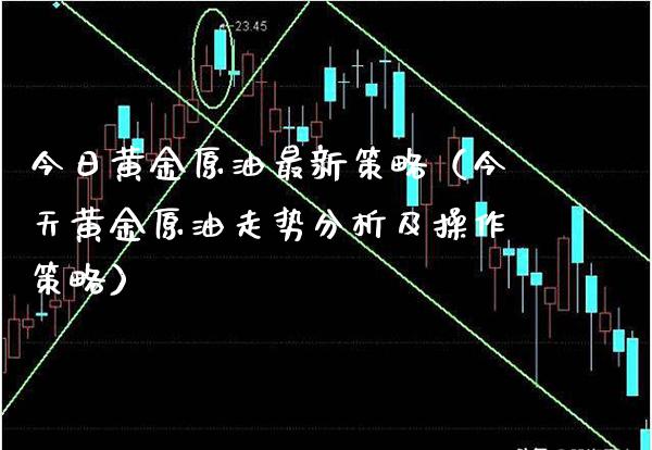 今日黄金原油最新策略（今天黄金原油走势分析及操作策略）_https://www.xmqjcw.com_期货行情_第1张