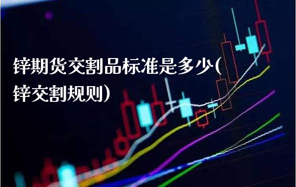 锌期货交割品标准是多少(锌交割规则)_https://www.xmqjcw.com_期货行情_第1张