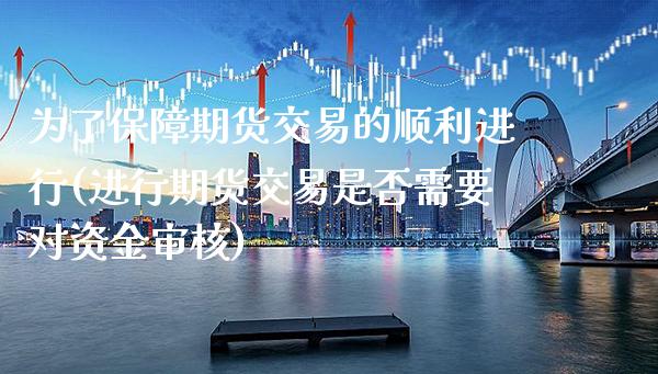 为了保障期货交易的顺利进行(进行期货交易是否需要对资金审核)_https://www.xmqjcw.com_期货开户_第1张