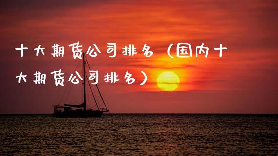 十大期货公司排名（国内十大期货公司排名）_https://www.xmqjcw.com_期货直播室_第1张