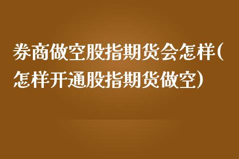 券商做空股指期货会怎样(怎样开通股指期货做空)_https://www.xmqjcw.com_期货百科_第1张