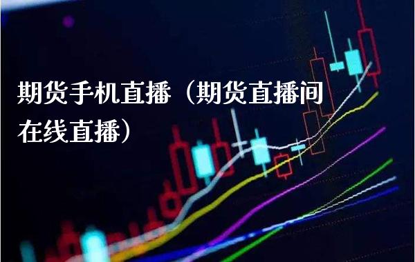 期货手机直播（期货直播间在线直播）_https://www.xmqjcw.com_期货直播室_第1张