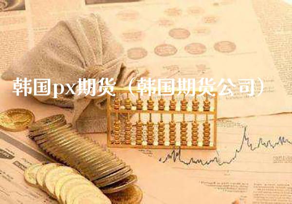 韩国px期货（韩国期货公司）_https://www.xmqjcw.com_期货直播室_第1张