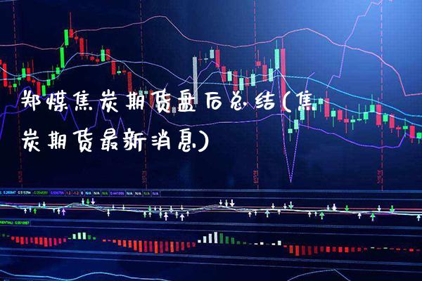 郑煤焦炭期货盘后总结(焦炭期货最新消息)_https://www.xmqjcw.com_期货百科_第1张